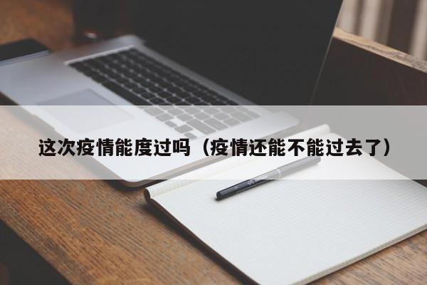 这次疫情能度过吗(疫情还能不能过去了)