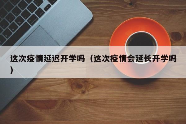 这次疫情延迟开学吗(这次疫情会延长开学吗)