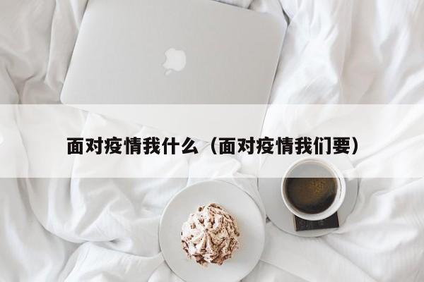 面对疫情我什么(面对疫情我们要)